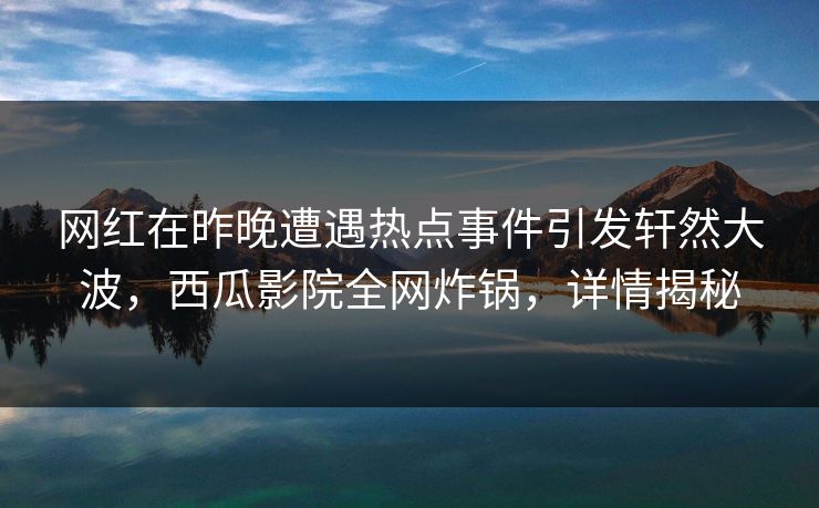 网红在昨晚遭遇热点事件引发轩然大波,西瓜影院全网炸锅,详情揭秘