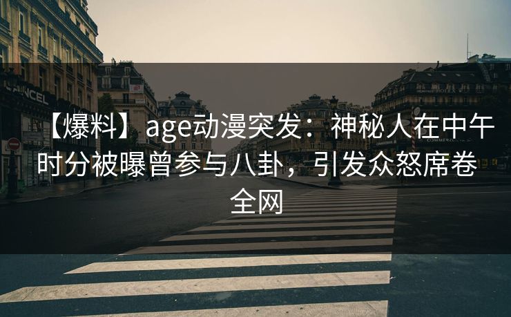 【爆料】age动漫突发：神秘人在中午时分被曝曾参与八卦，引发众怒席卷全网