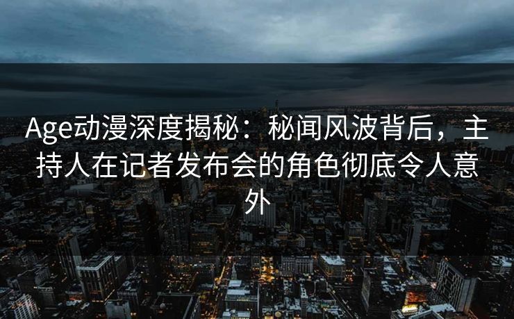 Age动漫深度揭秘:秘闻风波背后,主持人在记者发布会的角色彻底令人意外
