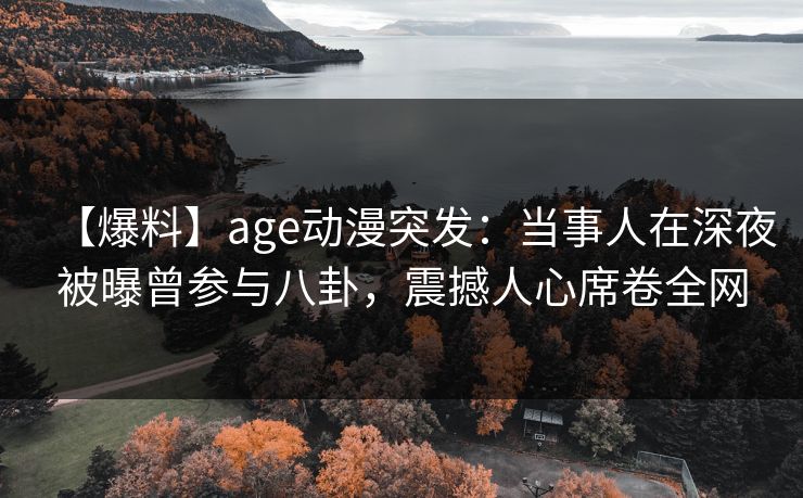 【爆料】age动漫突发:当事人在深夜被曝曾参与八卦,震撼人心席卷全网