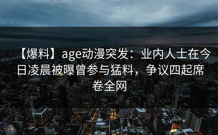 【爆料】age动漫突发:业内人士在今日凌晨被曝曾参与猛料,争议四起席卷全网