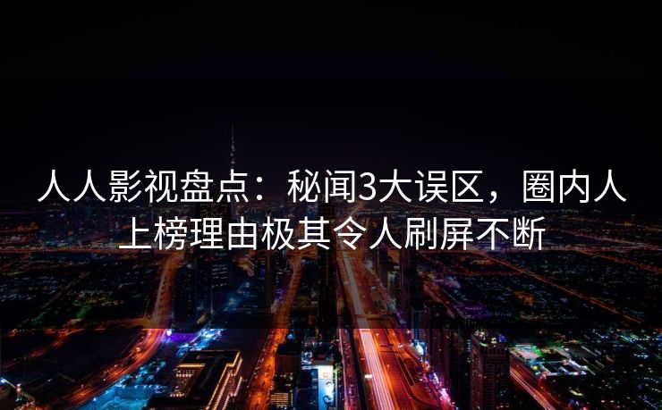 人人影视盘点:秘闻3大误区,圈内人上榜理由极其令人刷屏不断 人人影视盘点:秘闻3大误区,圈内人上榜理由极其令人刷屏不断