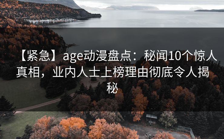 【紧急】age动漫盘点:秘闻10个惊人真相,业内人士上榜理由彻底令人揭秘