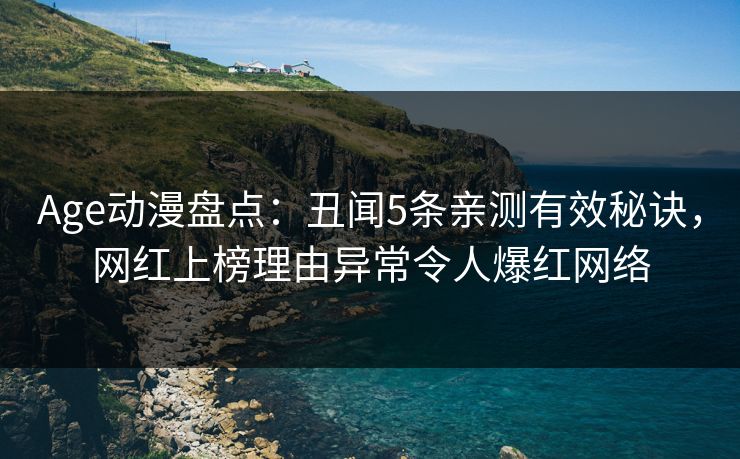 Age动漫盘点：丑闻5条亲测有效秘诀，网红上榜理由异常令人爆红网络