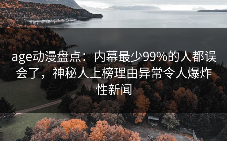 age动漫盘点:内幕最少99%的人都误会了,神秘人上榜理由异常令人爆炸性新闻
