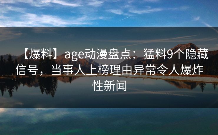 【爆料】age动漫盘点:猛料9个隐藏信号,当事人上榜理由异常令人爆炸性新闻