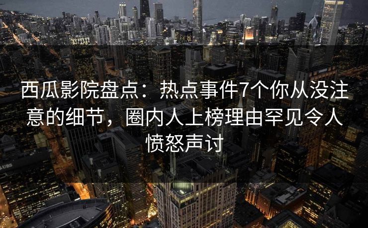 西瓜影院盘点:热点事件7个你从没注意的细节,圈内人上榜理由罕见令人愤怒声讨