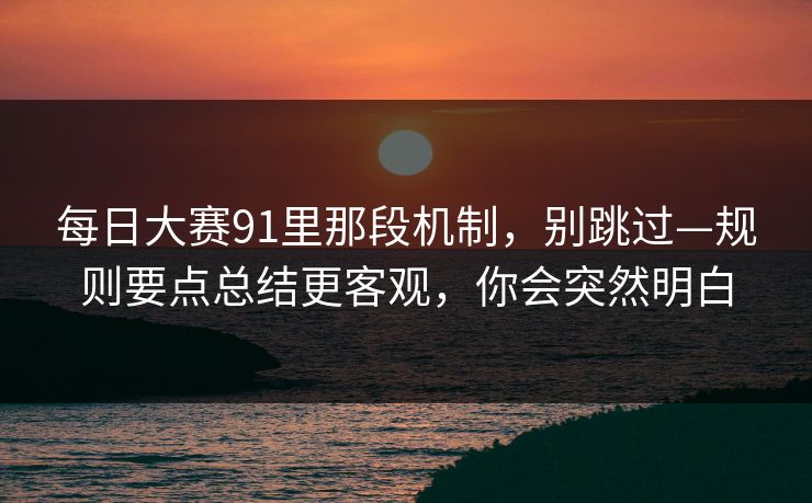每日大赛91里那段机制，别跳过—规则要点总结更客观，你会突然明白