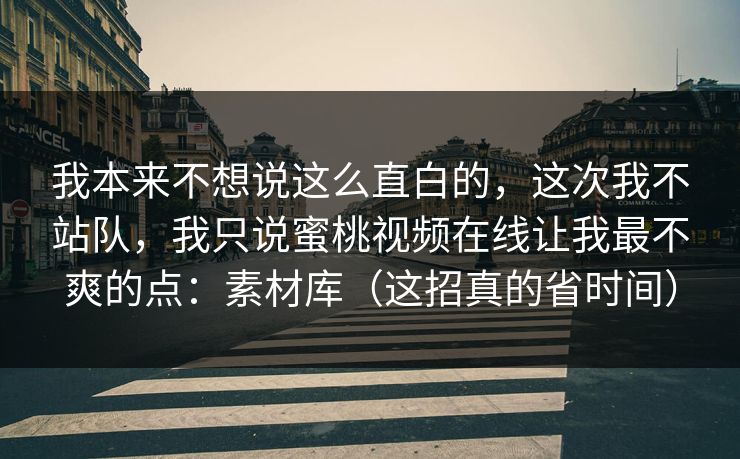 我本来不想说这么直白的,这次我不站队,我只说蜜桃视频在线让我最不爽的点:素材库(这招真的省时间) 我本来不想说这么直白的,这次我不站队,我只说蜜桃视频在线让我最不爽的点:素材库(这招真的省时间)