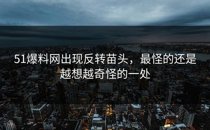 51爆料网出现反转苗头，最怪的还是越想越奇怪的一处
