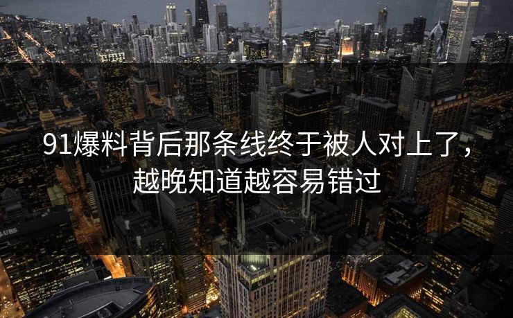 91爆料背后那条线终于被人对上了，越晚知道越容易错过