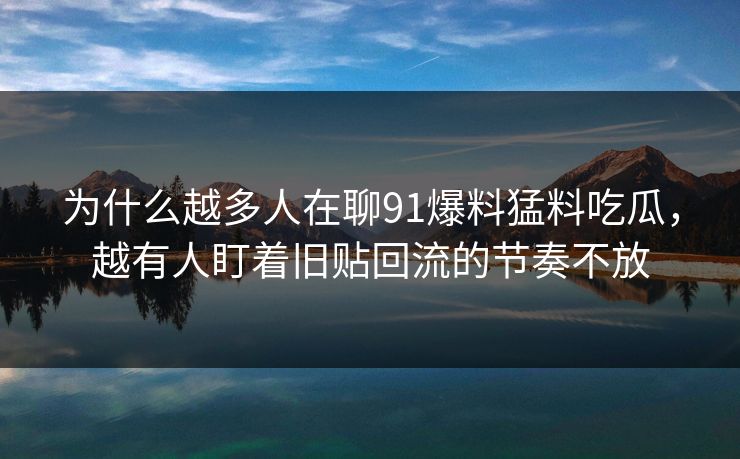 为什么越多人在聊91爆料猛料吃瓜，越有人盯着旧贴回流的节奏不放