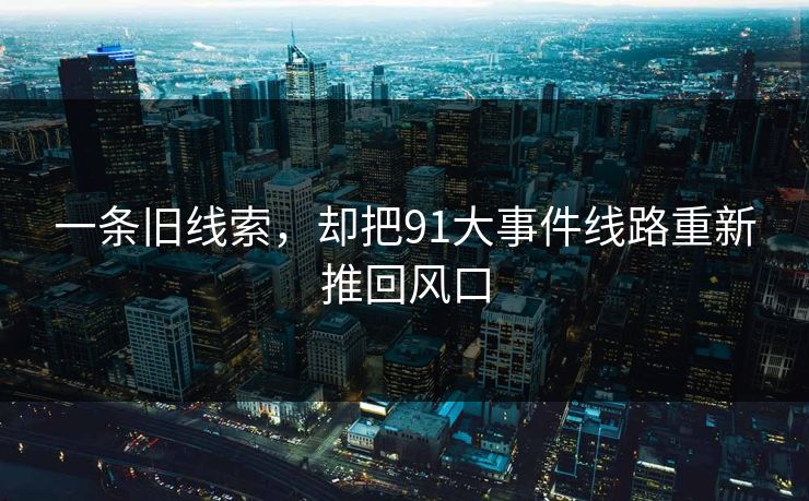 一条旧线索,却把91大事件线路重新推回风口