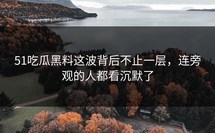 51吃瓜黑料这波背后不止一层,连旁观的人都看沉默了