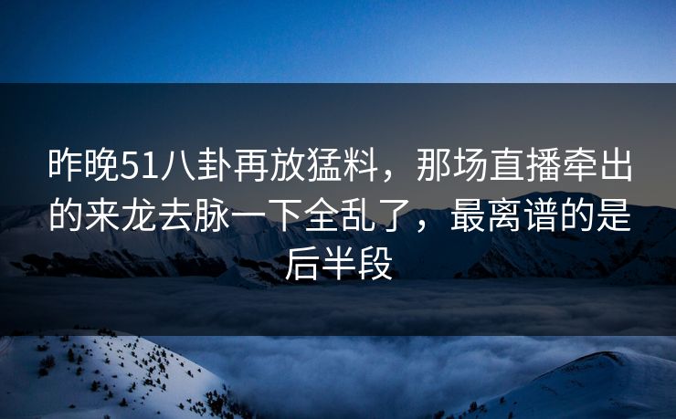 昨晚51八卦再放猛料，那场直播牵出的来龙去脉一下全乱了，最离谱的是后半段