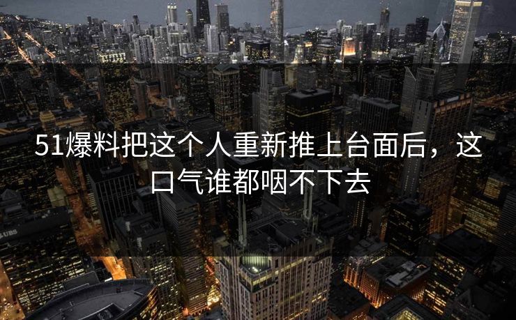 51爆料把这个人重新推上台面后,这口气谁都咽不下去